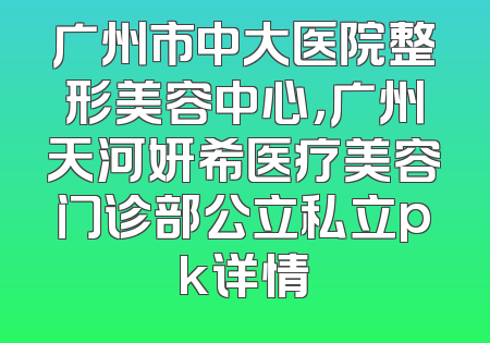 广州市中大医院整形美容中心，广州天河妍希医疗美容门诊部公立私立pk详情