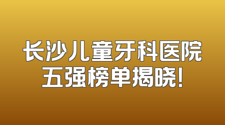 长沙儿童牙科医院五强榜单揭晓！