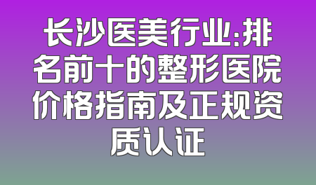 长沙医美行业：排名前十的整形医院价格指南及正规资质认证