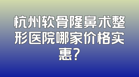 杭州软骨隆鼻术整形医院哪家价格实惠？