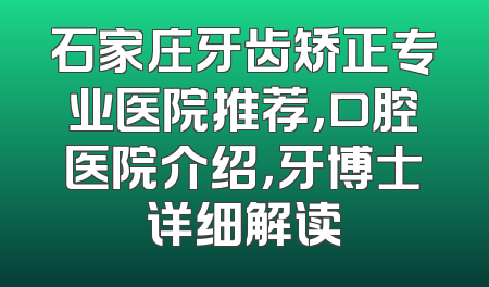 石家庄牙齿矫正专业医院推荐，口腔医院介绍，牙博士详细解读