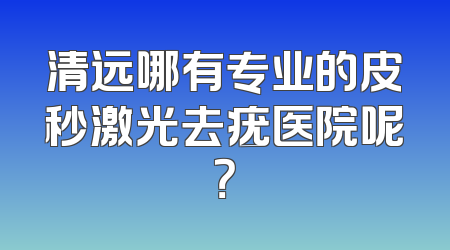 清远哪有专业的皮秒激光去疣医院呢？