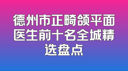 德州市正畸颌平面医生前十名全城精选盘点