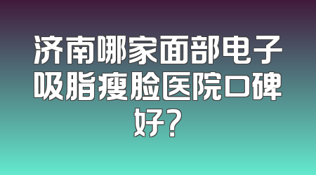 济南哪家面部电子吸脂瘦脸医院口碑好？