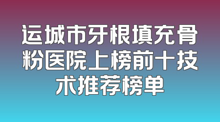 运城市牙根填充骨粉医院上榜前十技术推荐榜单