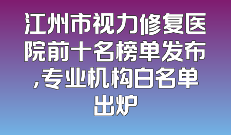 江州市视力修复医院前十名榜单发布，专业机构白名单出炉