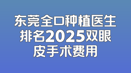 东莞全口种植医生排名2025双眼皮手术费用