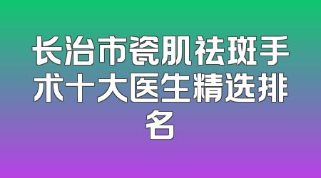 长治市瓷肌祛斑手术十大医生精选排名
