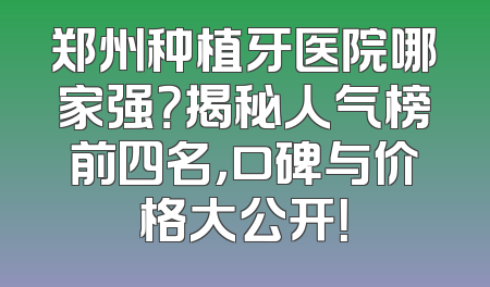 郑州种植牙医院哪家强？揭秘人气榜前四名，口碑与价格大公开！