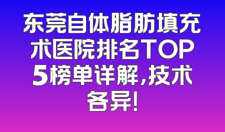 东莞自体脂肪填充术医院排名TOP5榜单详解，技术各异！