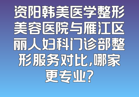 资阳韩美医学整形美容医院与雁江区丽人妇科门诊部整形服务对比，哪家更专业？
