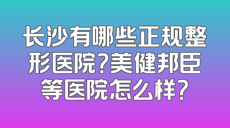 长沙有哪些正规整形医院？美健邦臣等医院怎么样？