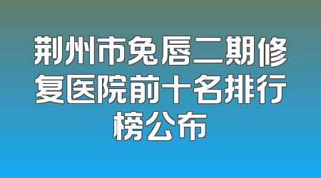 荆州市兔唇二期修复医院前十名排行榜公布