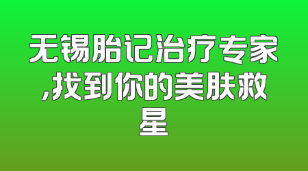 无锡胎记治疗专家，找到你的美肤救星