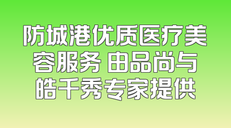 防城港优质医疗美容服务 由品尚与皓千秀专家提供
