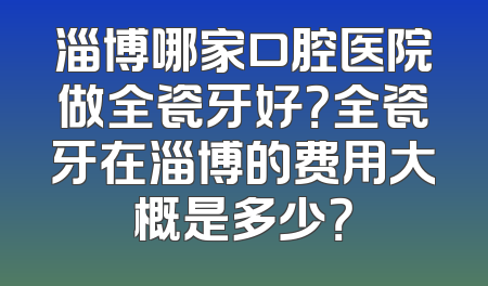 淄博哪家口腔医院做全瓷牙好？全瓷牙在淄博的费用大概是多少？