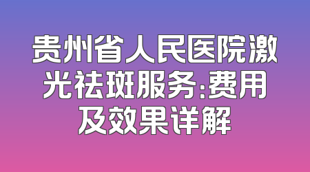 贵州省人民医院激光祛斑服务：费用及效果详解