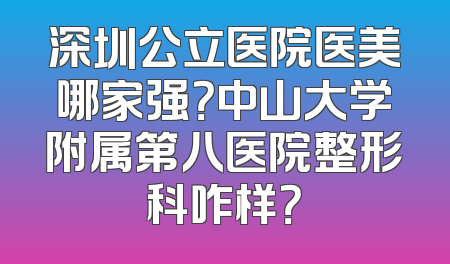 深圳公立医院医美哪家强？中山大学附属第八医院整形科咋样？