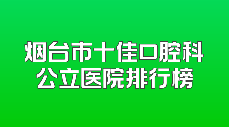 烟台市十佳口腔科公立医院排行榜