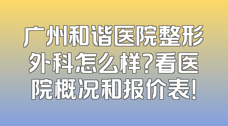 广州和谐医院整形外科怎么样？看医院概况和报价表！