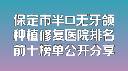 保定市半口无牙颌种植修复医院排名前十榜单公开分享