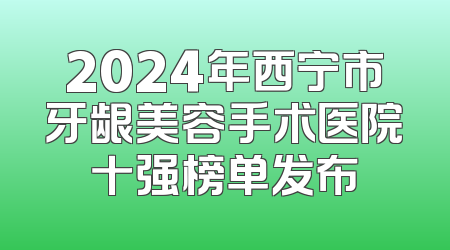 2024年西宁市牙龈美容手术医院十强榜单发布