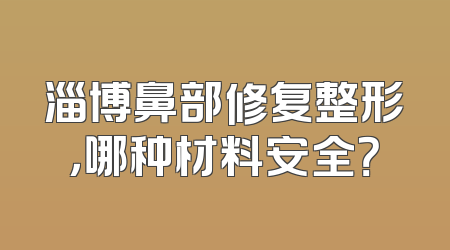 淄博鼻部修复整形，哪种材料安全？