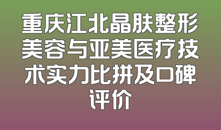 重庆江北晶肤整形美容与亚美医疗技术实力比拼及口碑评价