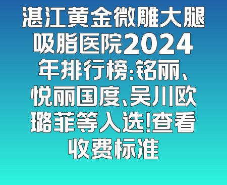 湛江黄金微雕大腿吸脂医院2024年排行榜：铭丽、悦丽国度、吴川欧璐菲等入选！查看收费标准