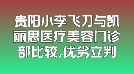 贵阳小李飞刀与凯丽思医疗美容门诊部比较，优劣立判