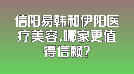 信阳易韩和伊阳医疗美容，哪家更值得信赖？