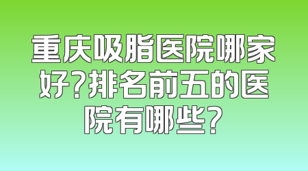 重庆吸脂医院哪家好？排名前五的医院有哪些？