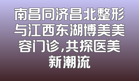 南昌同济昌北整形与江西东湖博美美容门诊，共探医美新潮流