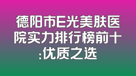 德阳市E光美肤医院实力排行榜前十：优质之选