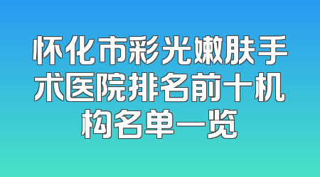怀化市彩光嫩肤手术医院排名前十机构名单一览