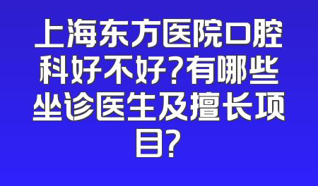 上海东方医院口腔科好不好？有哪些坐诊医生及擅长项目？