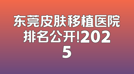 东莞皮肤移植医院排名公开!2025