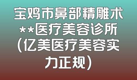 宝鸡市鼻部精雕术**医疗美容诊所（亿美医疗美容实力正规）