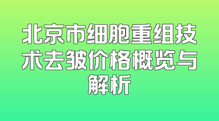 北京市细胞重组技术去皱价格概览与解析