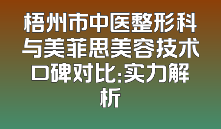 梧州市中医整形科与美菲思美容技术口碑对比：实力解析