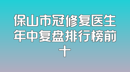 保山市冠修复医生年中复盘排行榜前十