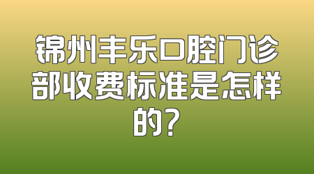锦州丰乐口腔门诊部收费标准是怎样的？