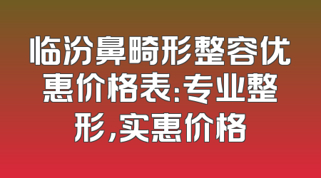 临汾鼻畸形整容优惠价格表：专业整形，实惠价格