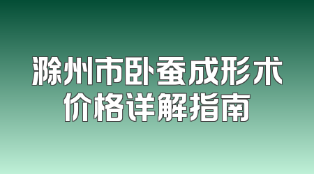 滁州市卧蚕成形术价格详解指南