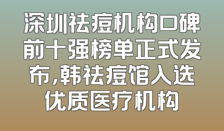 深圳祛痘机构口碑前十强榜单正式发布，韩祛痘馆入选优质医疗机构