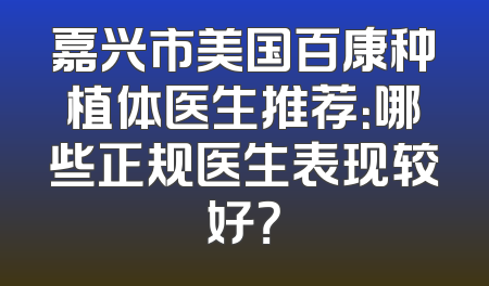 嘉兴市美国百康种植体医生推荐：哪些正规医生表现较好？