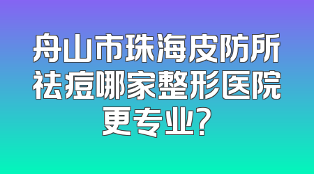 舟山市珠海皮防所祛痘哪家整形医院更专业？