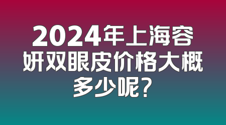 2024年上海容妍双眼皮价格大概多少呢？