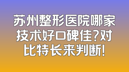 苏州整形医院哪家技术好口碑佳？对比特长来判断！