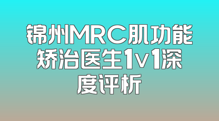 锦州MRC肌功能矫治医生1v1深度评析